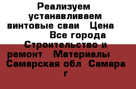 Реализуем, устанавливаем винтовые сваи › Цена ­ 1 250 - Все города Строительство и ремонт » Материалы   . Самарская обл.,Самара г.